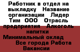 Работник в отдел на выкладку › Название организации ­ Лидер Тим, ООО › Отрасль предприятия ­ Алкоголь, напитки › Минимальный оклад ­ 27 600 - Все города Работа » Вакансии   